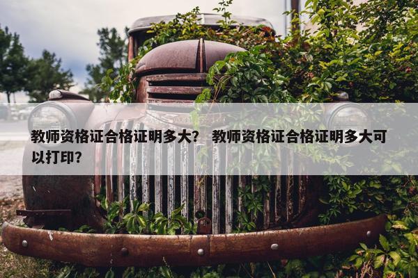 教师资格证合格证明多大？ 教师资格证合格证明多大可以打印？