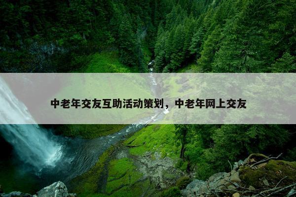 中老年交友互助活动策划，中老年网上交友