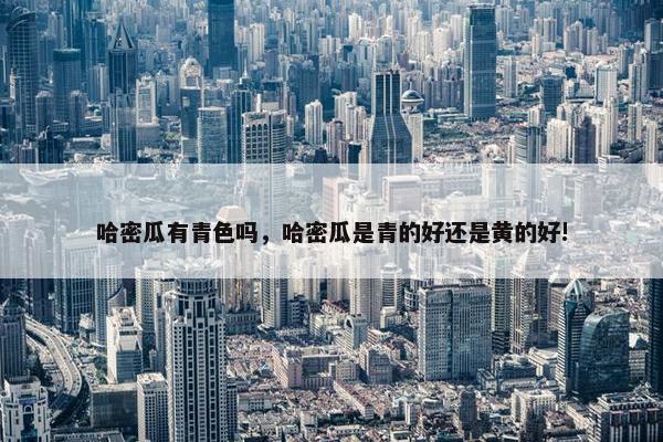 哈密瓜有青色吗，哈密瓜是青的好还是黄的好!