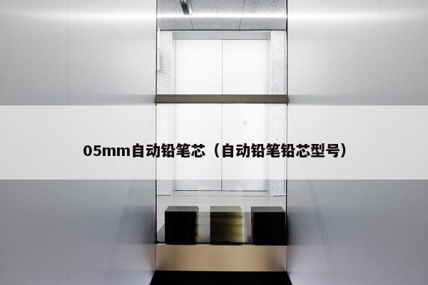 05mm自动铅笔芯（自动铅笔铅芯型号）