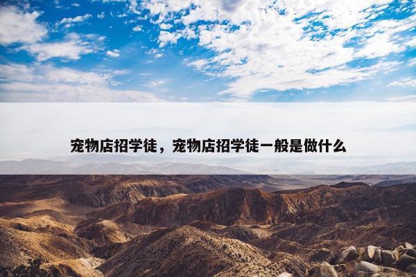 宠物店招学徒，宠物店招学徒一般是做什么