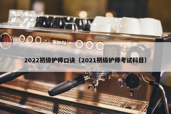2022初级护师口诀（2021初级护师考试科目）