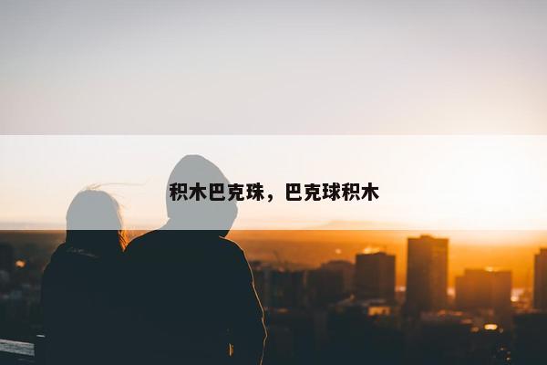 积木巴克珠，巴克球积木