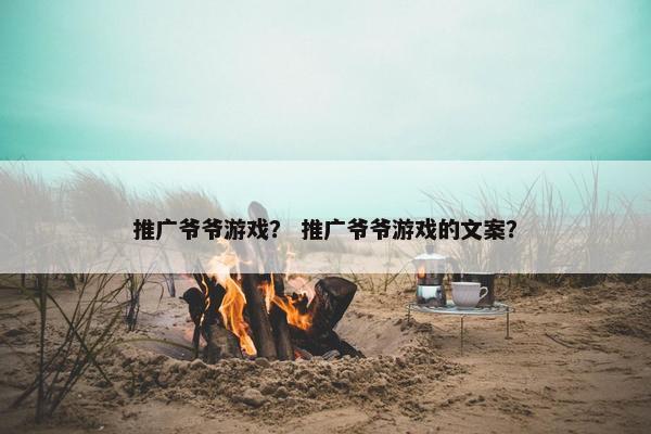 推广爷爷游戏？ 推广爷爷游戏的文案？