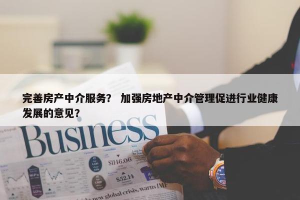 完善房产中介服务？ 加强房地产中介管理促进行业健康发展的意见？