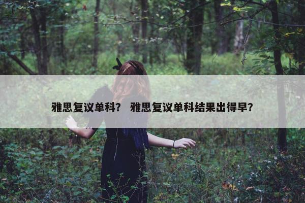 雅思复议单科？ 雅思复议单科结果出得早？