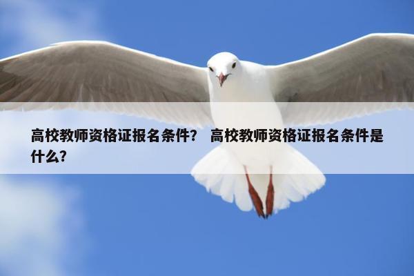 高校教师资格证报名条件？ 高校教师资格证报名条件是什么？