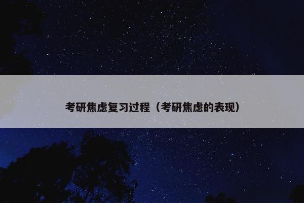 考研焦虑复习过程（考研焦虑的表现）