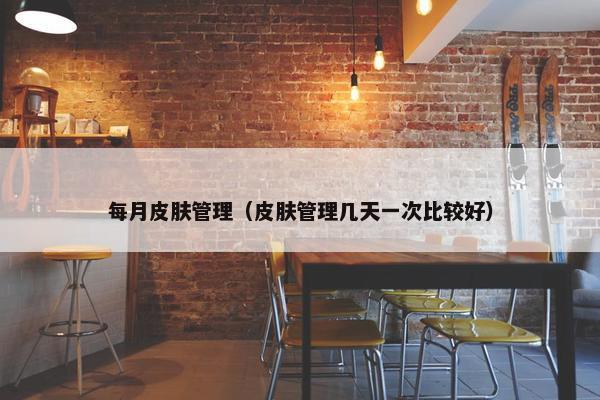 每月皮肤管理（皮肤管理几天一次比较好）