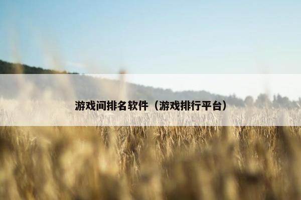 游戏间排名软件（游戏排行平台）