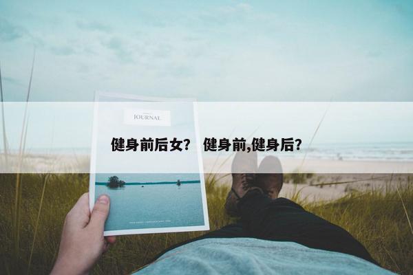 健身前后女？ 健身前,健身后？