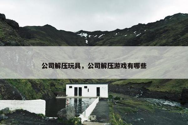 公司解压玩具，公司解压游戏有哪些