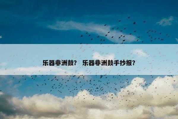 乐器非洲鼓？ 乐器非洲鼓手抄报？