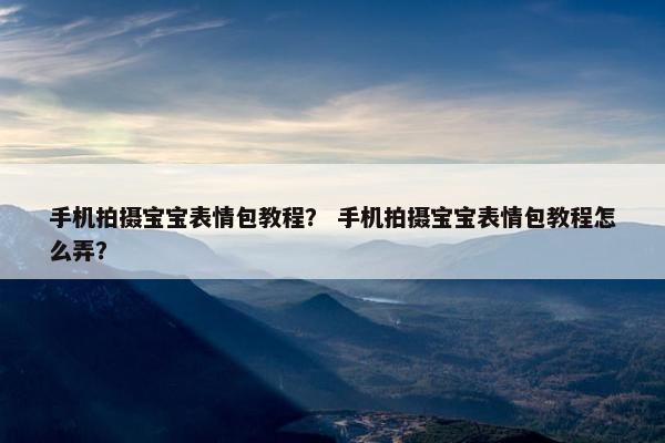 手机拍摄宝宝表情包教程？ 手机拍摄宝宝表情包教程怎么弄？