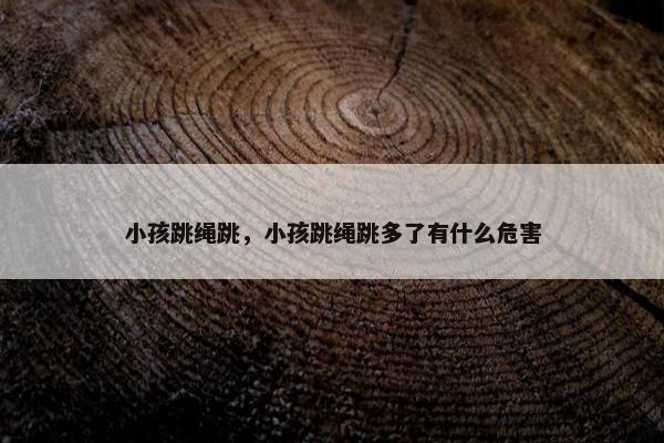 小孩跳绳跳，小孩跳绳跳多了有什么危害
