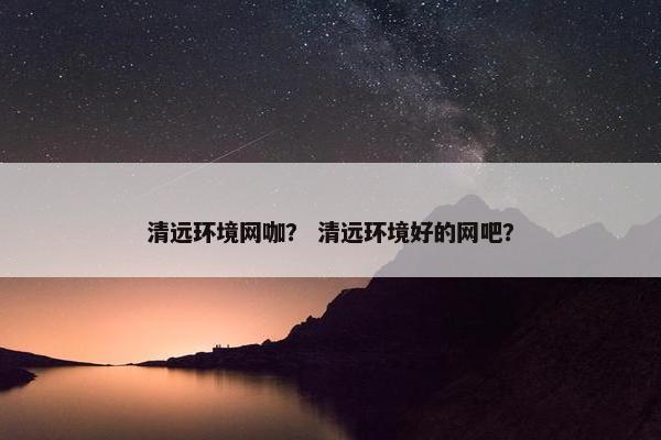 清远环境网咖？ 清远环境好的网吧？