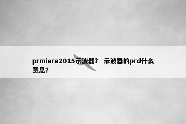 prmiere2015示波器？ 示波器的prd什么意思？