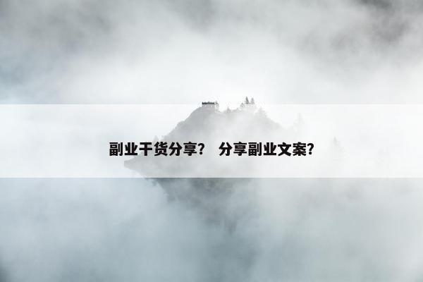 副业干货分享？ 分享副业文案？