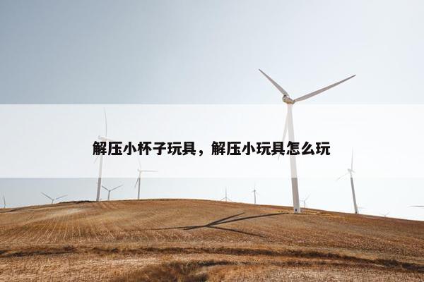 解压小杯子玩具，解压小玩具怎么玩