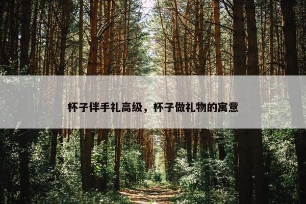 杯子伴手礼高级，杯子做礼物的寓意