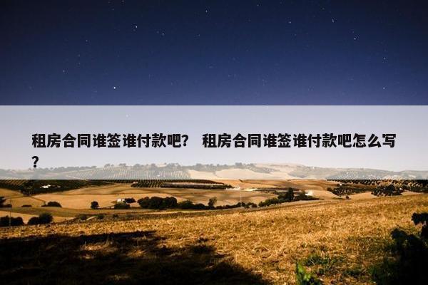 租房合同谁签谁付款吧？ 租房合同谁签谁付款吧怎么写？