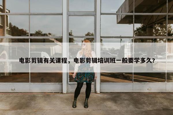 电影剪辑有关课程，电影剪辑培训班一般要学多久?