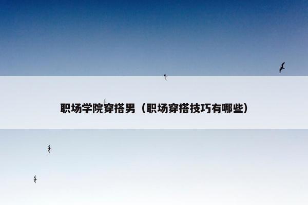 职场学院穿搭男（职场穿搭技巧有哪些）