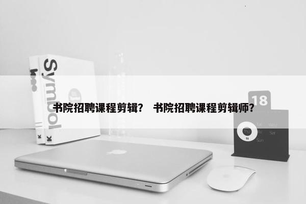 书院招聘课程剪辑？ 书院招聘课程剪辑师？