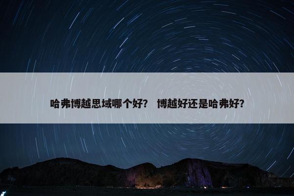 哈弗博越思域哪个好？ 博越好还是哈弗好？