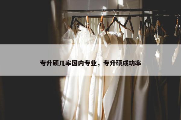 专升硕几率国内专业，专升硕成功率