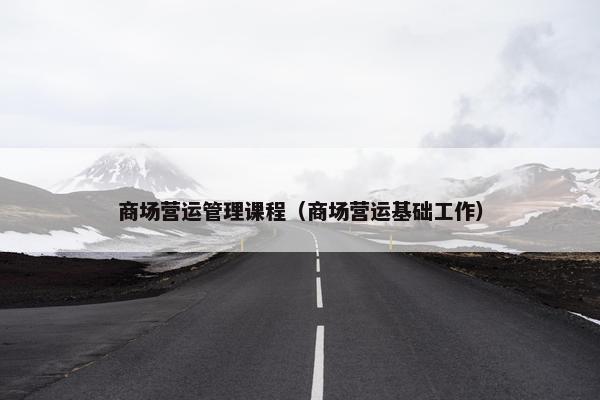 商场营运管理课程（商场营运基础工作）