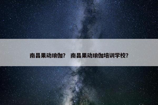 南昌果动瑜伽？ 南昌果动瑜伽培训学校？