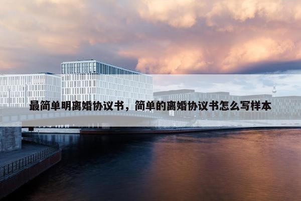 最简单明离婚协议书，简单的离婚协议书怎么写样本