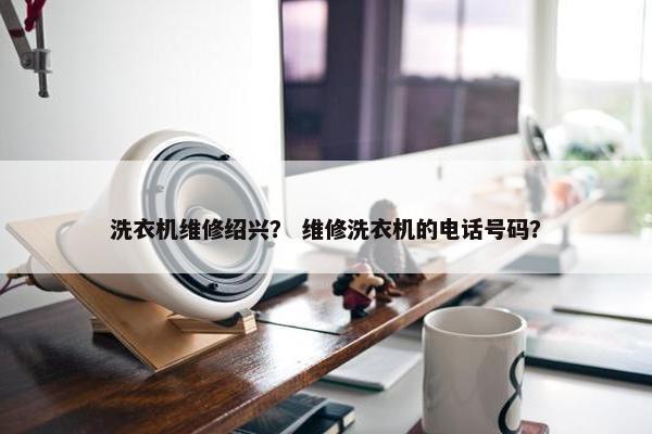 洗衣机维修绍兴？ 维修洗衣机的电话号码？