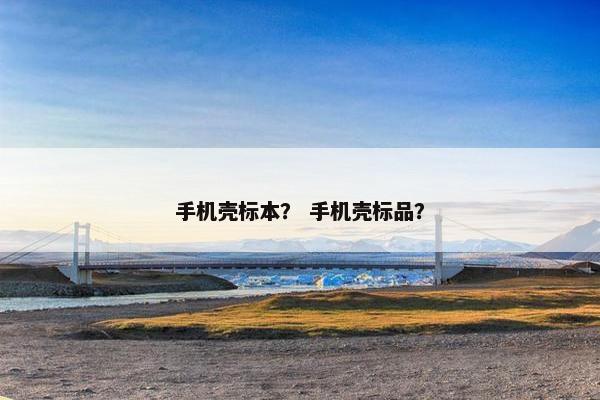 手机壳标本？ 手机壳标品？