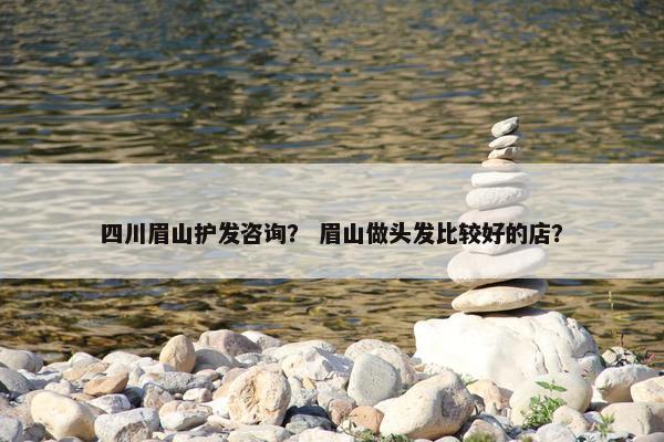 四川眉山护发咨询? 眉山做头发比较好的店? 四川眉山护发咨询? 眉山做头发比较好的店?