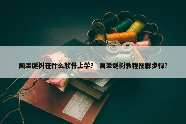 画圣诞树在什么软件上学？ 画圣诞树教程图解步骤？