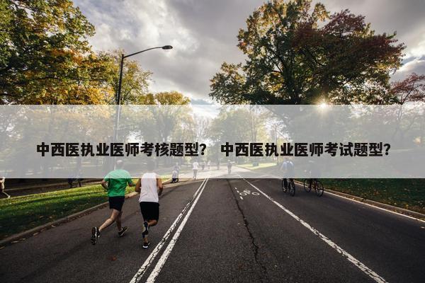 中西医执业医师考核题型？ 中西医执业医师考试题型？