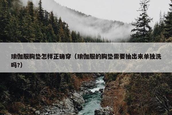 瑜伽服胸垫怎样正确穿（瑜伽服的胸垫需要抽出来单独洗吗?）