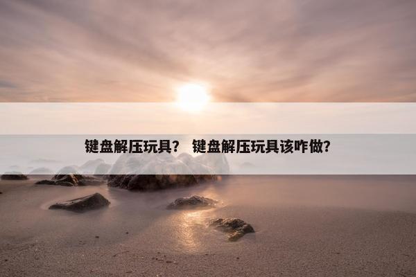键盘解压玩具？ 键盘解压玩具该咋做？