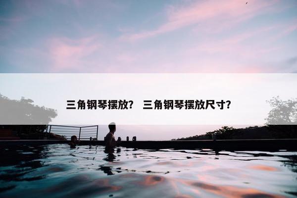 三角钢琴摆放？ 三角钢琴摆放尺寸？