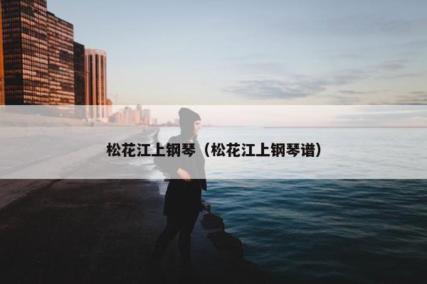 松花江上钢琴（松花江上钢琴谱）