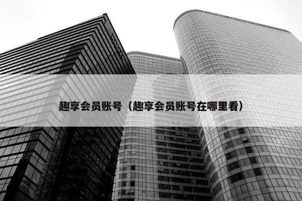 趣享会员账号（趣享会员账号在哪里看）
