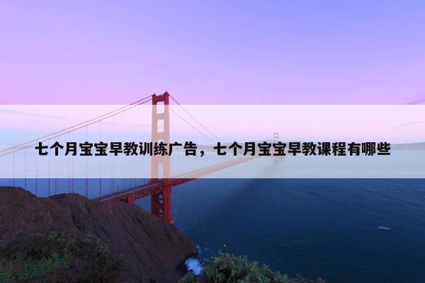 七个月宝宝早教训练广告，七个月宝宝早教课程有哪些