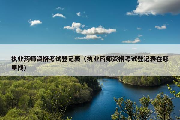 执业药师资格考试登记表（执业药师资格考试登记表在哪里找）