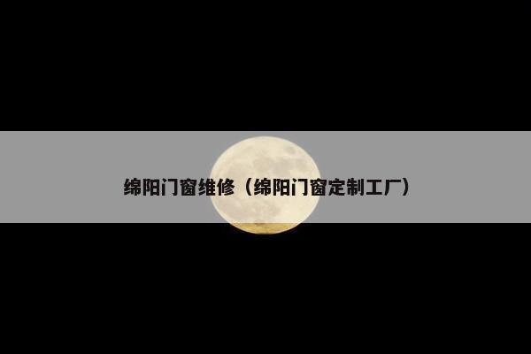 绵阳门窗维修（绵阳门窗定制工厂）