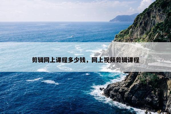 剪辑网上课程多少钱，网上视频剪辑课程