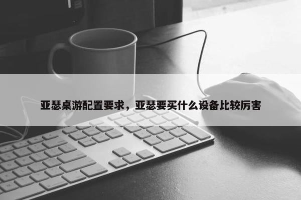 亚瑟桌游配置要求，亚瑟要买什么设备比较厉害