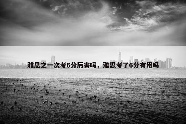 雅思之一次考6分厉害吗，雅思考了6分有用吗