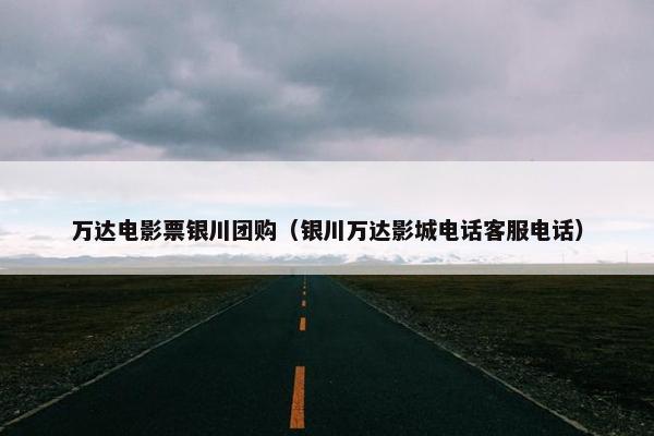 万达电影票银川团购（银川万达影城电话客服电话）